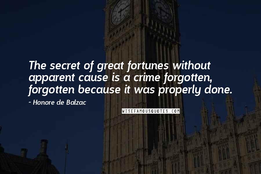 Honore De Balzac Quotes: The secret of great fortunes without apparent cause is a crime forgotten, forgotten because it was properly done.