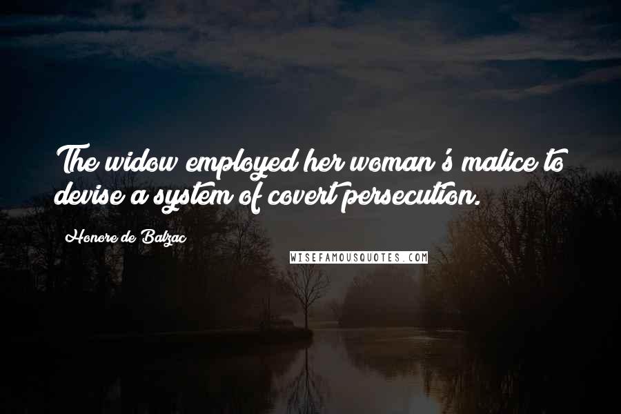 Honore De Balzac Quotes: The widow employed her woman's malice to devise a system of covert persecution.