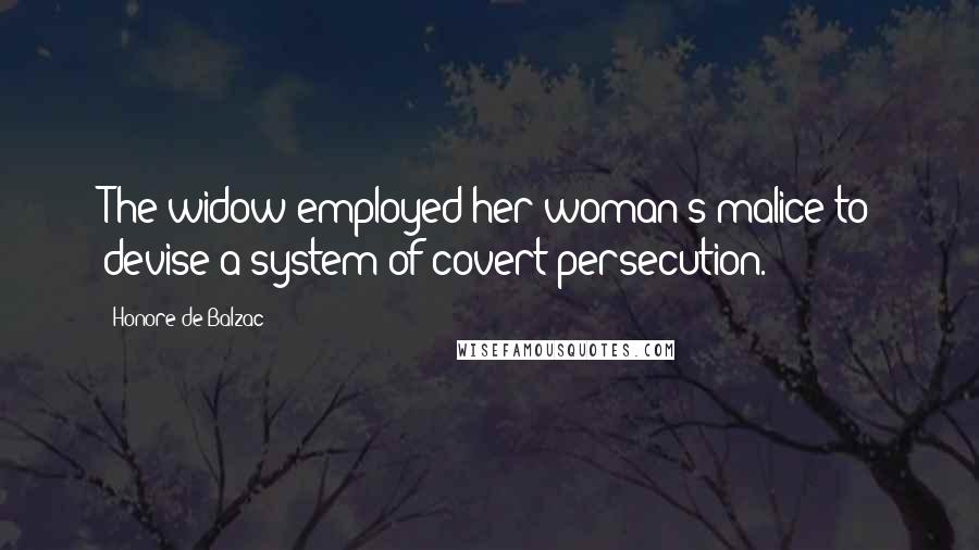 Honore De Balzac Quotes: The widow employed her woman's malice to devise a system of covert persecution.