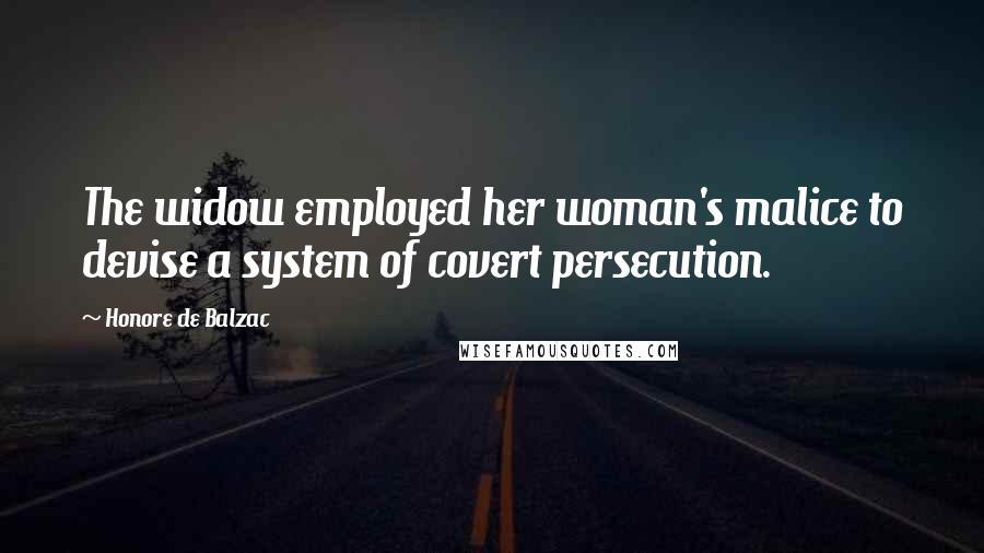 Honore De Balzac Quotes: The widow employed her woman's malice to devise a system of covert persecution.