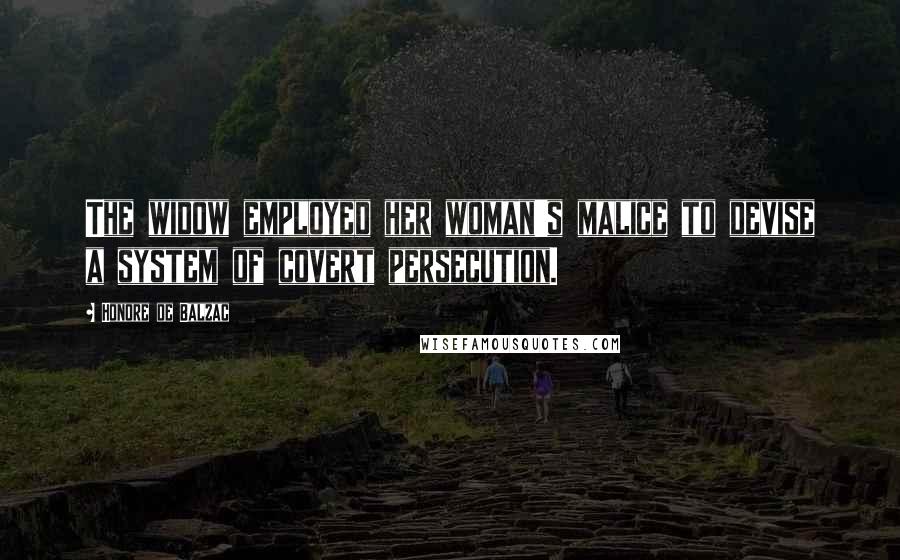 Honore De Balzac Quotes: The widow employed her woman's malice to devise a system of covert persecution.