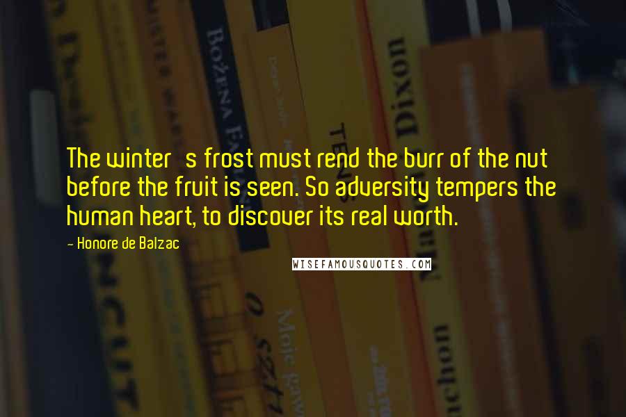 Honore De Balzac Quotes: The winter's frost must rend the burr of the nut before the fruit is seen. So adversity tempers the human heart, to discover its real worth.