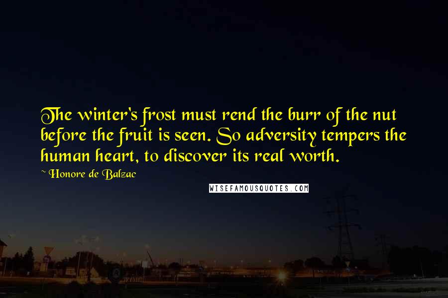 Honore De Balzac Quotes: The winter's frost must rend the burr of the nut before the fruit is seen. So adversity tempers the human heart, to discover its real worth.