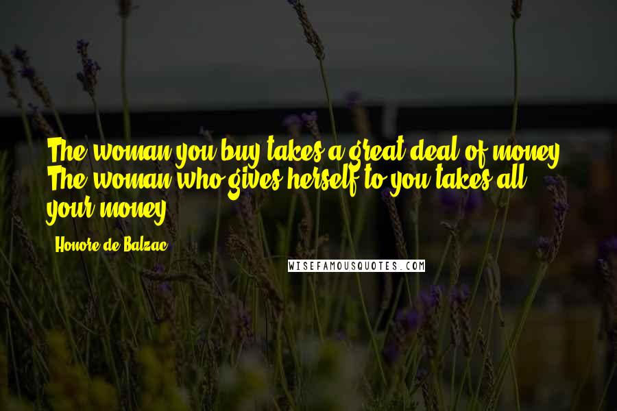 Honore De Balzac Quotes: The woman you buy takes a great deal of money. The woman who gives herself to you takes all your money.