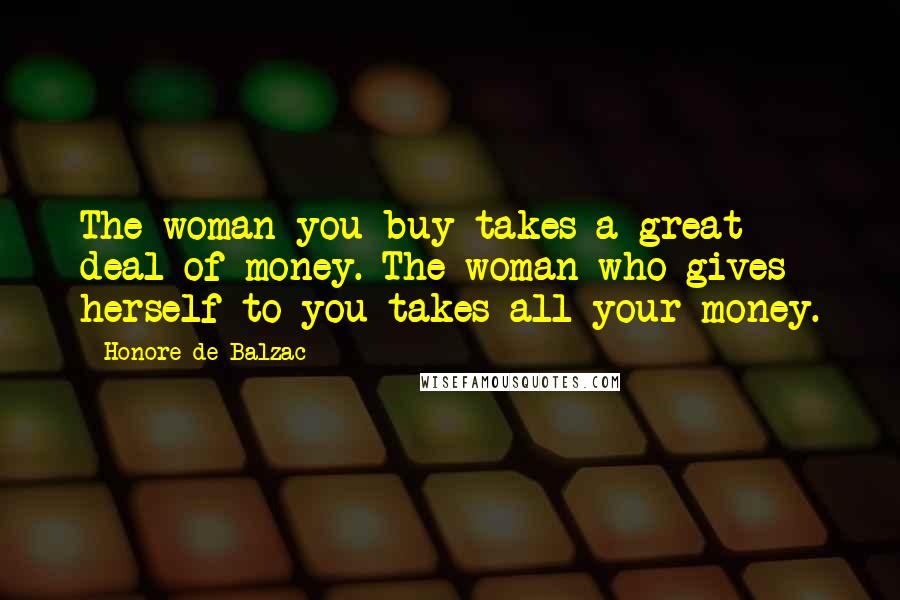 Honore De Balzac Quotes: The woman you buy takes a great deal of money. The woman who gives herself to you takes all your money.