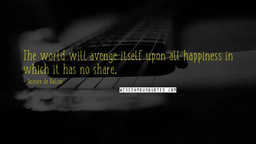 Honore De Balzac Quotes: The world will avenge itself upon all happiness in which it has no share.