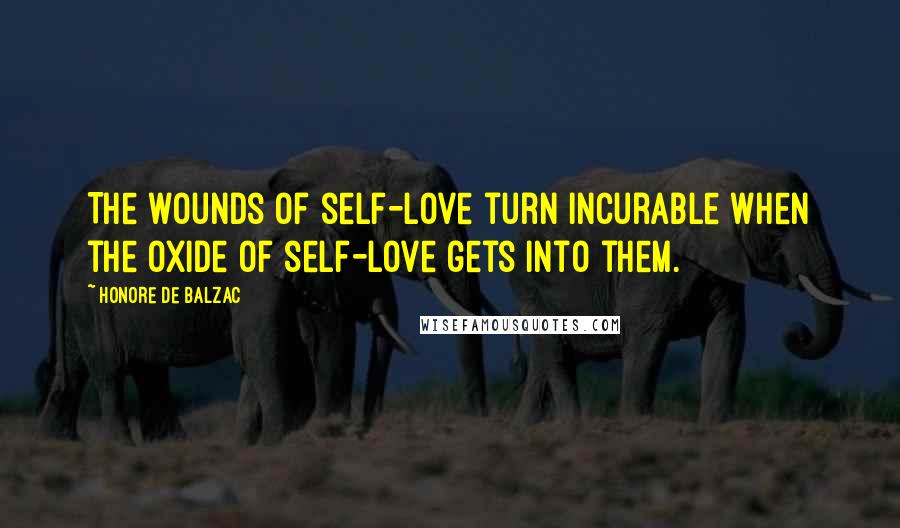 Honore De Balzac Quotes: The wounds of self-love turn incurable when the oxide of self-love gets into them.