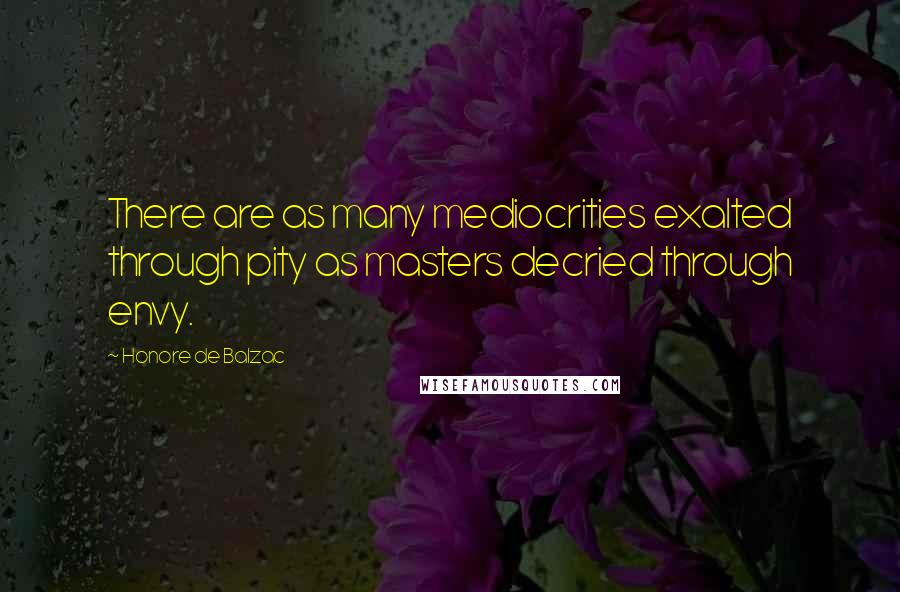 Honore De Balzac Quotes: There are as many mediocrities exalted through pity as masters decried through envy.