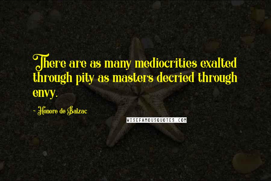 Honore De Balzac Quotes: There are as many mediocrities exalted through pity as masters decried through envy.