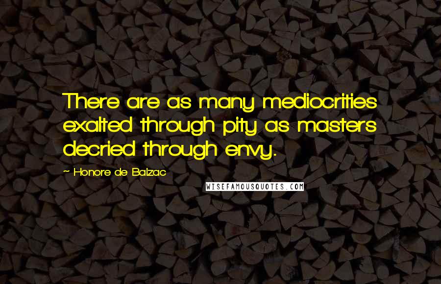 Honore De Balzac Quotes: There are as many mediocrities exalted through pity as masters decried through envy.