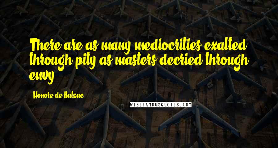 Honore De Balzac Quotes: There are as many mediocrities exalted through pity as masters decried through envy.