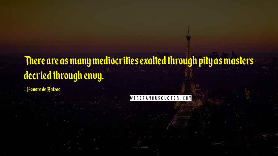 Honore De Balzac Quotes: There are as many mediocrities exalted through pity as masters decried through envy.