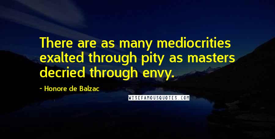 Honore De Balzac Quotes: There are as many mediocrities exalted through pity as masters decried through envy.