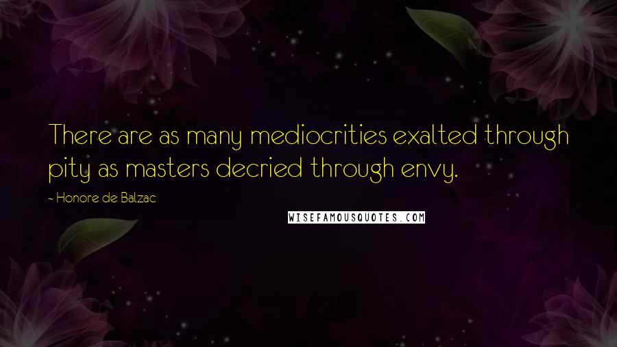 Honore De Balzac Quotes: There are as many mediocrities exalted through pity as masters decried through envy.