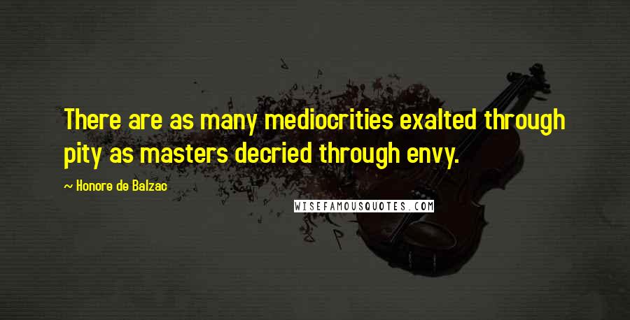 Honore De Balzac Quotes: There are as many mediocrities exalted through pity as masters decried through envy.