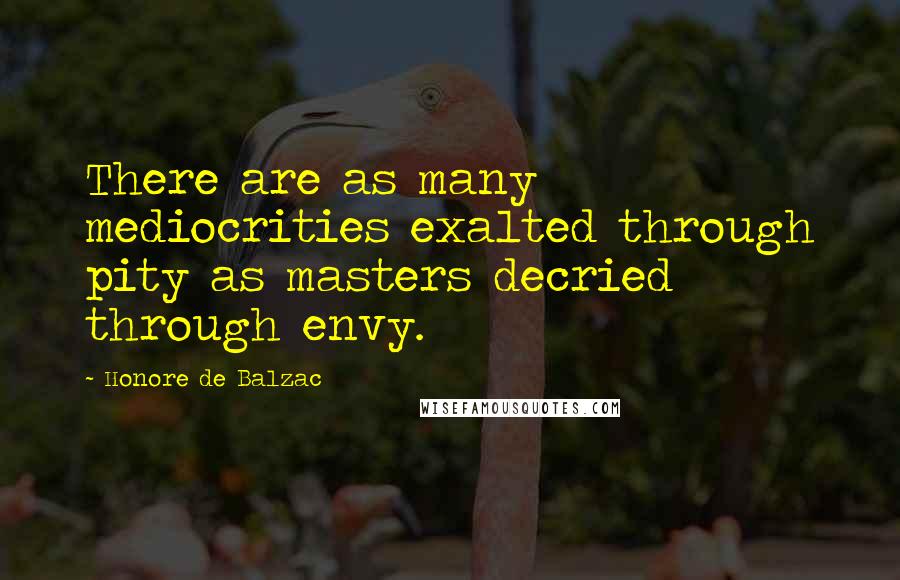 Honore De Balzac Quotes: There are as many mediocrities exalted through pity as masters decried through envy.