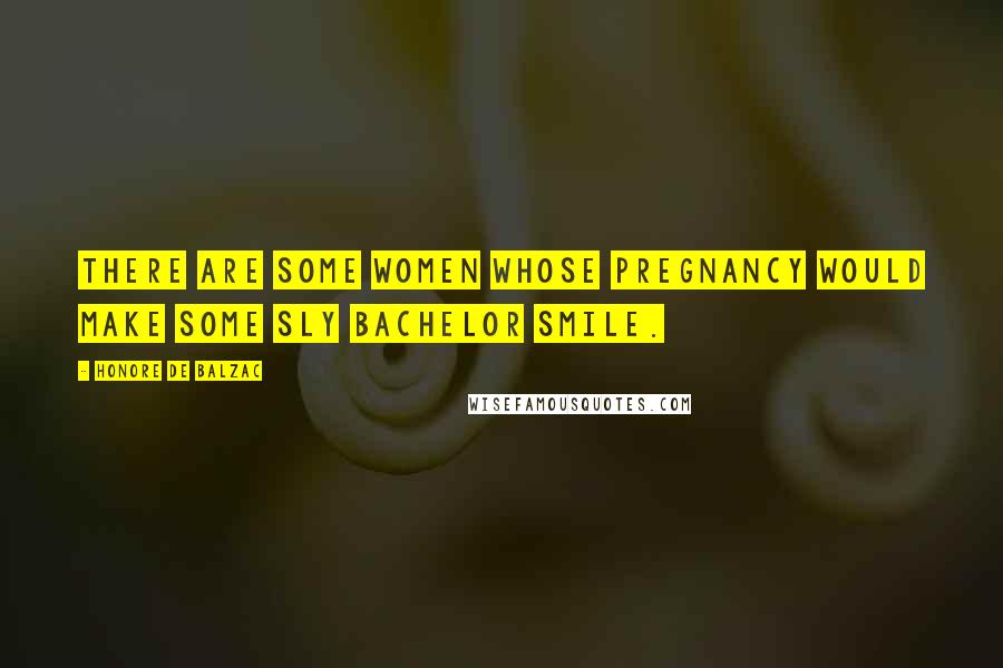 Honore De Balzac Quotes: There are some women whose pregnancy would make some sly bachelor smile.