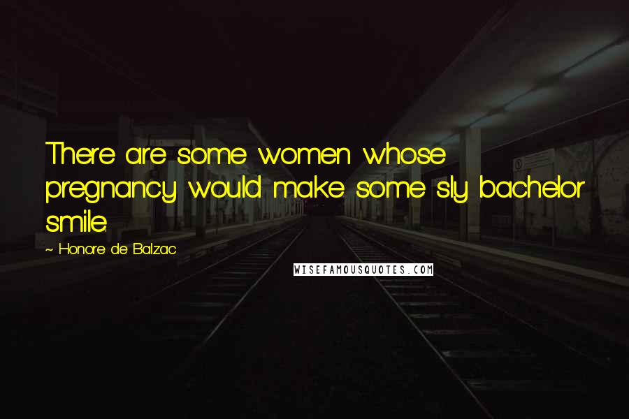Honore De Balzac Quotes: There are some women whose pregnancy would make some sly bachelor smile.