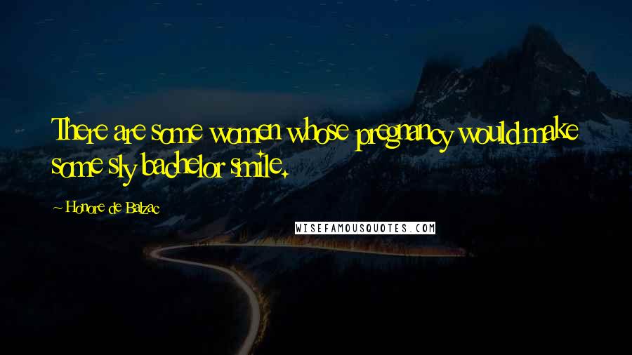 Honore De Balzac Quotes: There are some women whose pregnancy would make some sly bachelor smile.