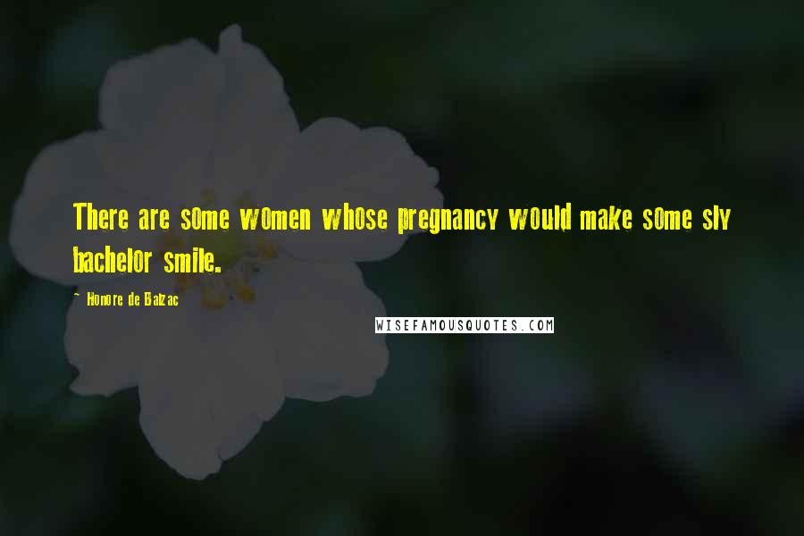Honore De Balzac Quotes: There are some women whose pregnancy would make some sly bachelor smile.