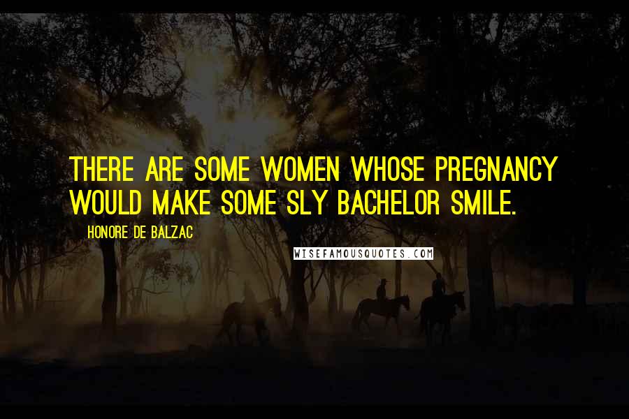 Honore De Balzac Quotes: There are some women whose pregnancy would make some sly bachelor smile.