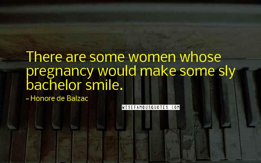 Honore De Balzac Quotes: There are some women whose pregnancy would make some sly bachelor smile.