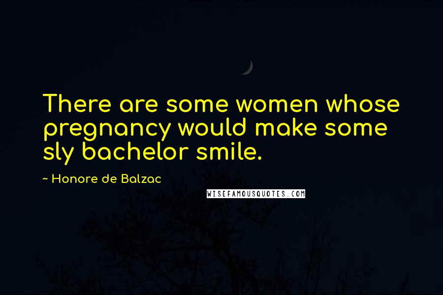 Honore De Balzac Quotes: There are some women whose pregnancy would make some sly bachelor smile.