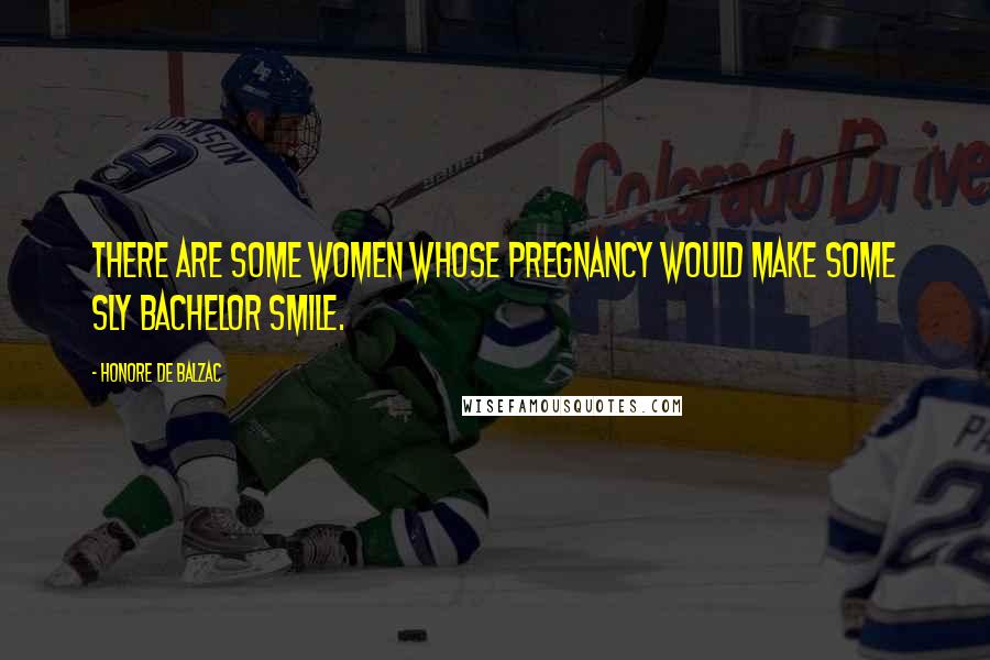 Honore De Balzac Quotes: There are some women whose pregnancy would make some sly bachelor smile.
