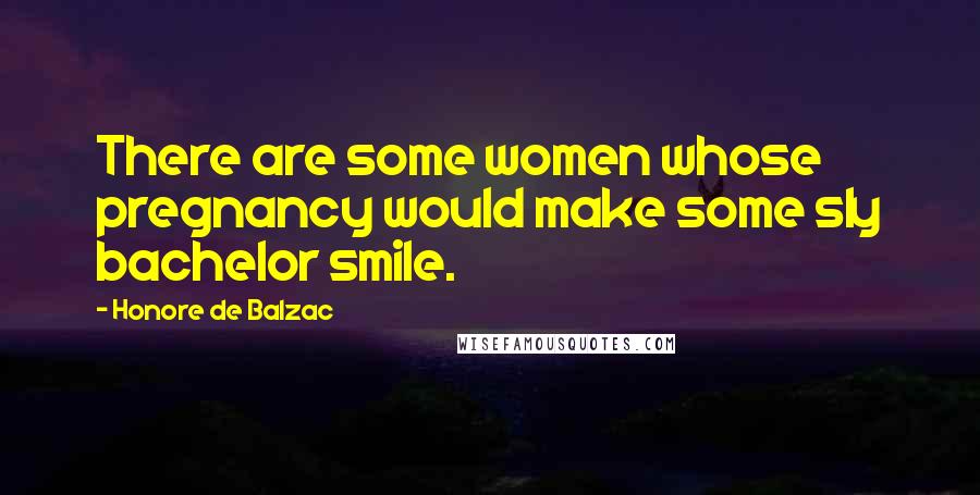 Honore De Balzac Quotes: There are some women whose pregnancy would make some sly bachelor smile.