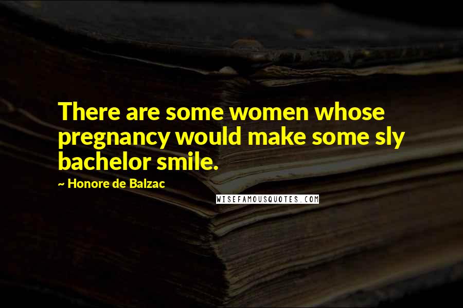 Honore De Balzac Quotes: There are some women whose pregnancy would make some sly bachelor smile.