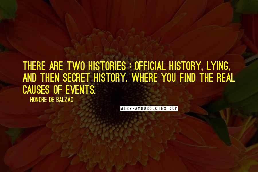 Honore De Balzac Quotes: There are two histories : official history, lying, and then secret history, where you find the real causes of events.