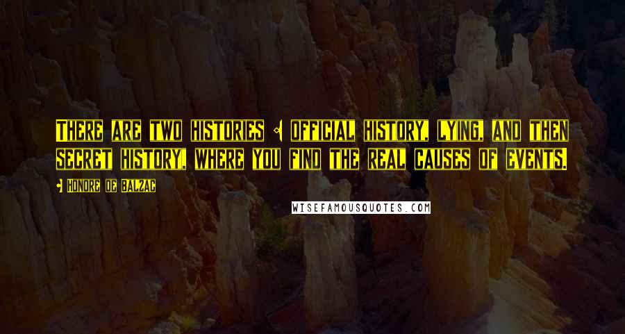 Honore De Balzac Quotes: There are two histories : official history, lying, and then secret history, where you find the real causes of events.