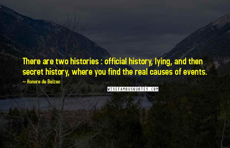 Honore De Balzac Quotes: There are two histories : official history, lying, and then secret history, where you find the real causes of events.