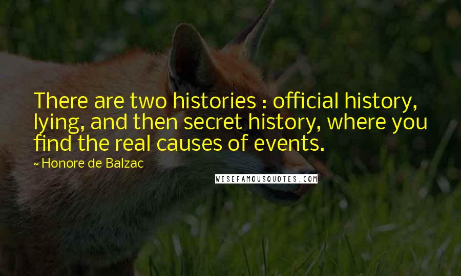 Honore De Balzac Quotes: There are two histories : official history, lying, and then secret history, where you find the real causes of events.
