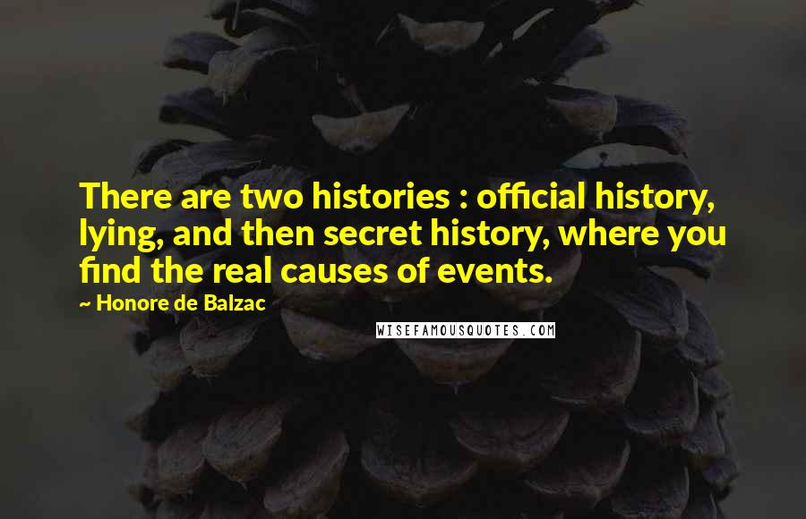 Honore De Balzac Quotes: There are two histories : official history, lying, and then secret history, where you find the real causes of events.