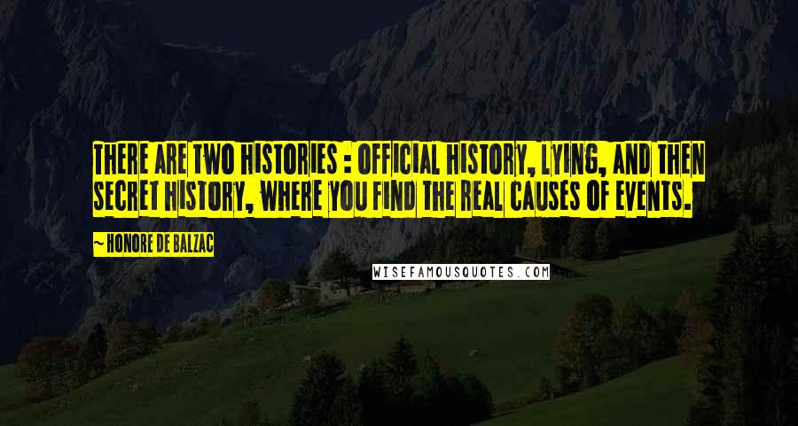 Honore De Balzac Quotes: There are two histories : official history, lying, and then secret history, where you find the real causes of events.