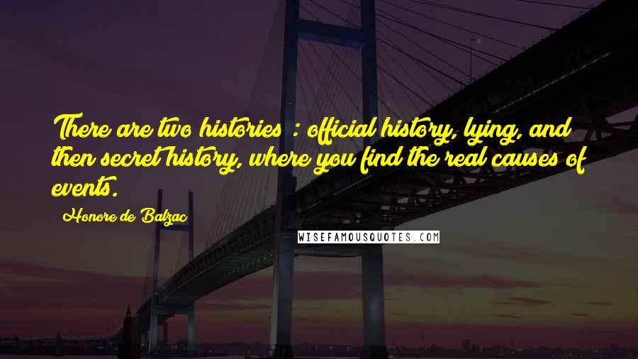 Honore De Balzac Quotes: There are two histories : official history, lying, and then secret history, where you find the real causes of events.
