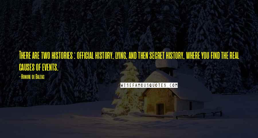 Honore De Balzac Quotes: There are two histories : official history, lying, and then secret history, where you find the real causes of events.