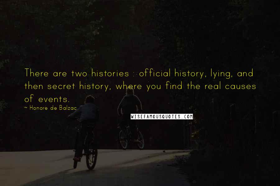 Honore De Balzac Quotes: There are two histories : official history, lying, and then secret history, where you find the real causes of events.