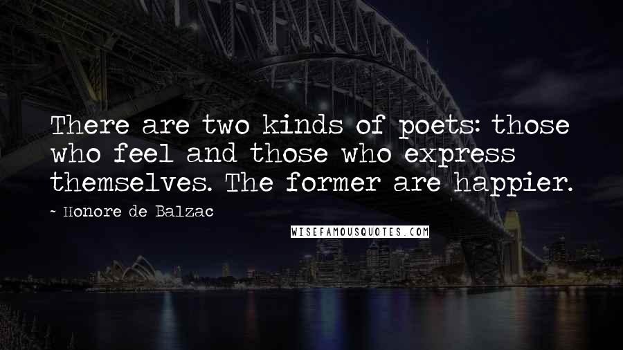 Honore De Balzac Quotes: There are two kinds of poets: those who feel and those who express themselves. The former are happier.