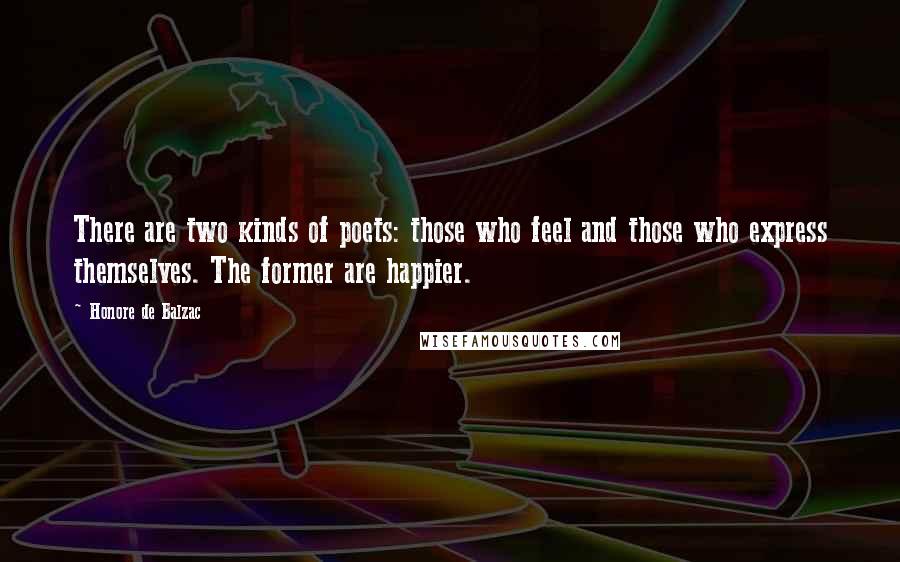 Honore De Balzac Quotes: There are two kinds of poets: those who feel and those who express themselves. The former are happier.
