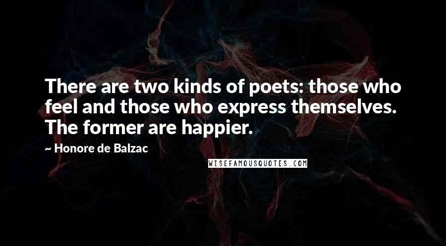 Honore De Balzac Quotes: There are two kinds of poets: those who feel and those who express themselves. The former are happier.