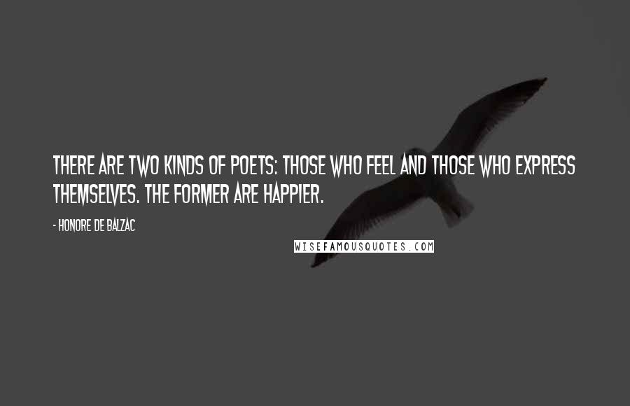 Honore De Balzac Quotes: There are two kinds of poets: those who feel and those who express themselves. The former are happier.