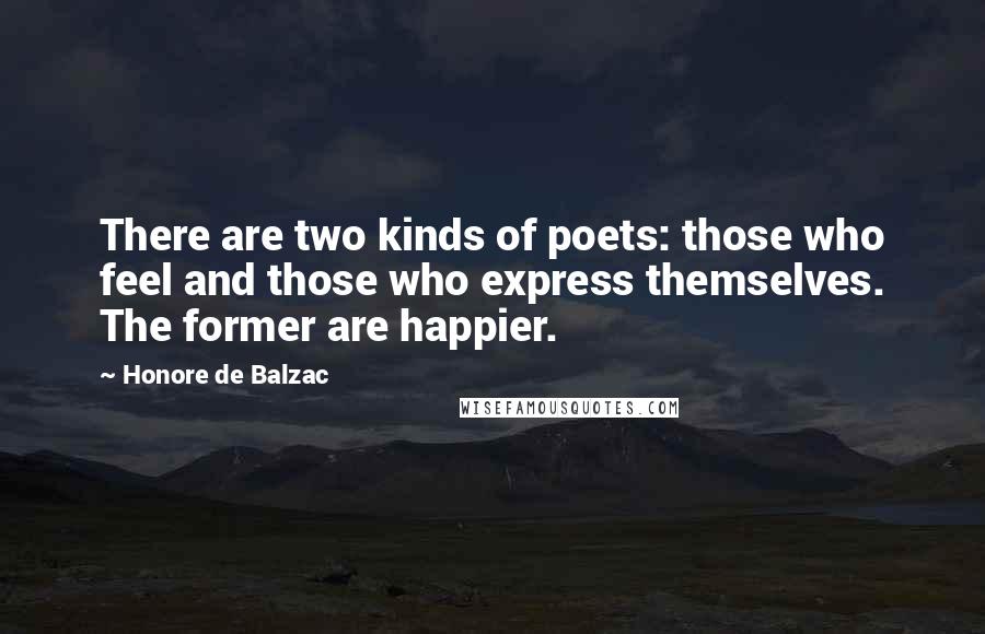 Honore De Balzac Quotes: There are two kinds of poets: those who feel and those who express themselves. The former are happier.