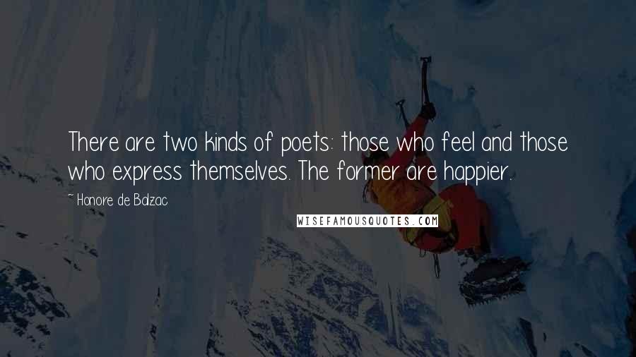 Honore De Balzac Quotes: There are two kinds of poets: those who feel and those who express themselves. The former are happier.