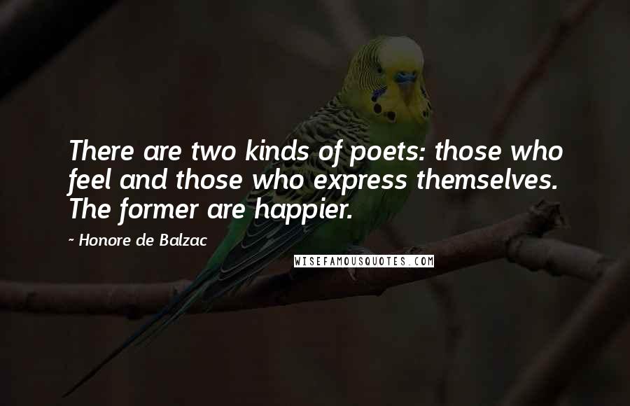 Honore De Balzac Quotes: There are two kinds of poets: those who feel and those who express themselves. The former are happier.
