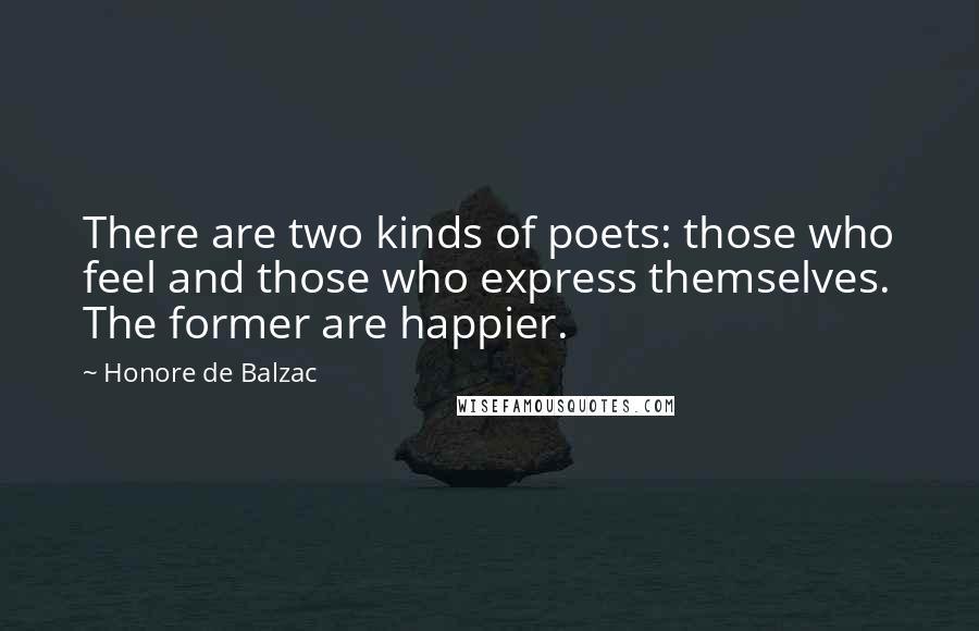 Honore De Balzac Quotes: There are two kinds of poets: those who feel and those who express themselves. The former are happier.