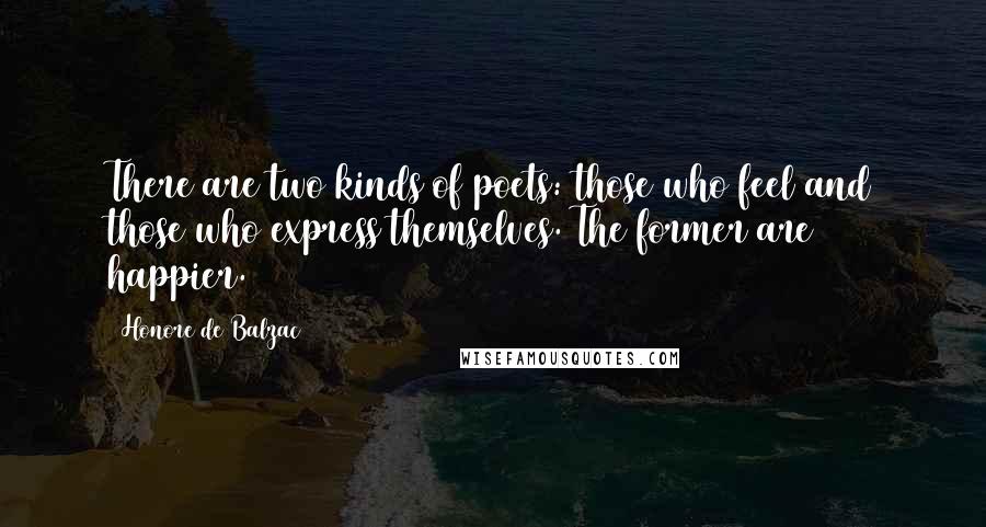 Honore De Balzac Quotes: There are two kinds of poets: those who feel and those who express themselves. The former are happier.