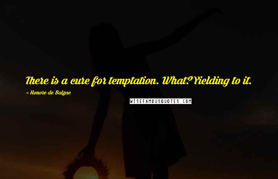 Honore De Balzac Quotes: There is a cure for temptation. What? Yielding to it.