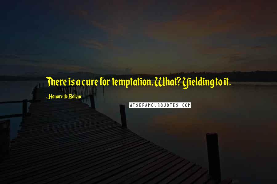 Honore De Balzac Quotes: There is a cure for temptation. What? Yielding to it.